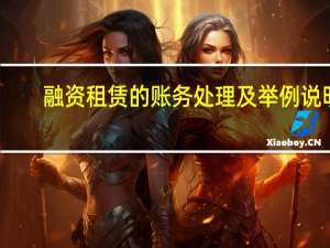 融资租赁的账务处理及举例说明（融资租赁的账务处理）