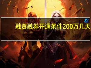 融资融券开通条件200万几天（融资融券开通条件）