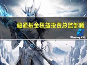融通基金权益投资总监邹曦：核心资产效应始于2016年 基础是存量经济