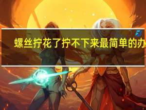 螺丝拧花了拧不下来最简单的办法