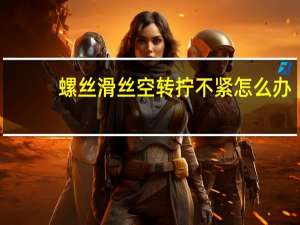 螺丝滑丝空转拧不紧怎么办