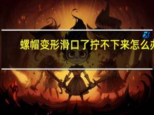 螺帽变形滑口了拧不下来怎么办