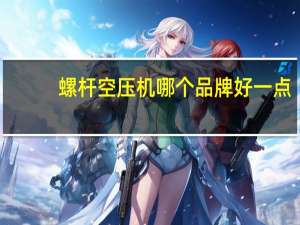 螺杆空压机哪个品牌好一点（螺杆空压机哪个品牌好）