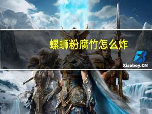螺蛳粉腐竹怎么炸