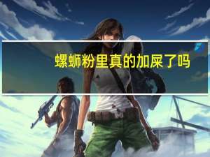 螺蛳粉里真的加屎了吗