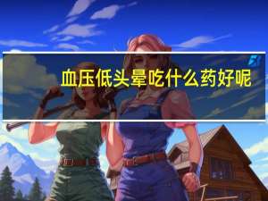 血压低头晕吃什么药好呢（血压低头晕吃什么药好）