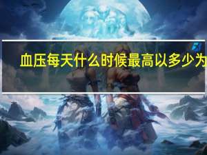 血压每天什么时候最高 以多少为准（血压每天什么时候最高）
