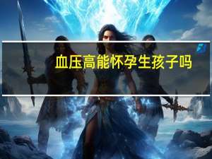 血压高能怀孕生孩子吗（怀孕了血压低怎么办）