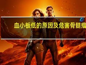 血小板低的原因及危害骨髓瘤（血小板低的原因）