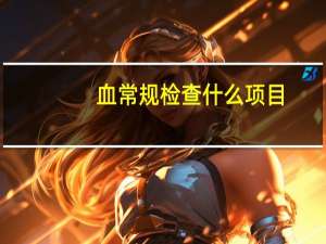 血常规检查什么项目（血常规检查什么）