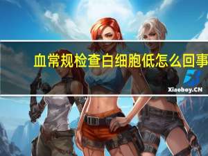 血常规检查白细胞低怎么回事（血常规白细胞偏高是怎么回事）