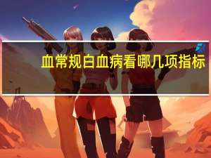 血常规白血病看哪几项指标（血常规白血病看哪几项）