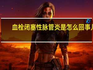 血栓闭塞性脉管炎是怎么回事儿（血栓闭塞性脉管炎是怎么回事）