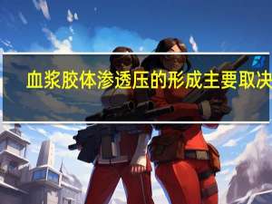 血浆胶体渗透压的形成主要取决于