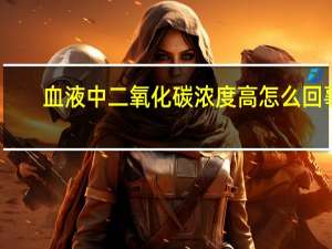血液中二氧化碳浓度高怎么回事（血液中二氧化碳浓度高怎么回事）