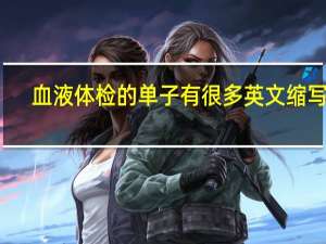 血液体检的 单子有很多英文缩写词，哪一项是哪一项啊