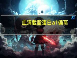 血清载脂蛋白a1偏高（载脂蛋白a1偏高的病因）