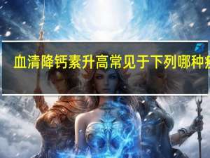 血清降钙素升高常见于下列哪种疾病（血清降钙素的临床意义）