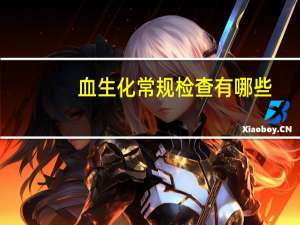 血生化常规检查有哪些（血液生化检查包括哪些）