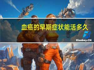 血癌的早期症状能活多久（血癌的早期症状）