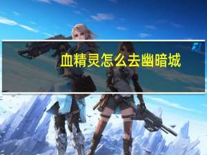 血精灵怎么去幽暗城（血精灵怎么去幽暗城）