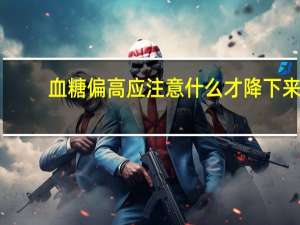 血糖偏高应注意什么才降下来（血糖偏高应注意什么）