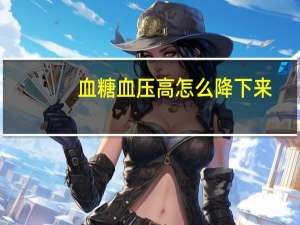 血糖血压高怎么降下来（血压高怎么降下来）