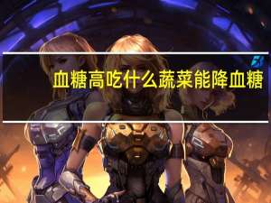 血糖高吃什么蔬菜能降血糖（血糖高吃什么蔬菜）