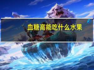 血糖高能吃什么水果（血糖偏高能吃什么水果）