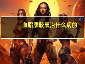血脂康胶囊治什么病的（血脂康胶囊主要治什么）
