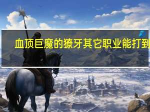血顶巨魔的獠牙其它职业能打到吗（血顶之颅）