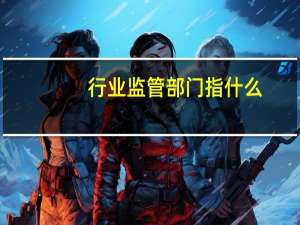 行业监管部门指什么（行业监管是什么意思）