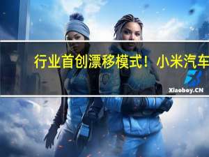 行业首创漂移模式！小米汽车：针对具备专业驾驶经验的用户打造