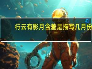 行云有影月含羞是描写几月份