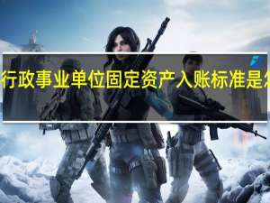 行政事业单位固定资产入账标准是怎样的