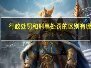行政处罚和刑事处罚的区别有哪些（行政处罚和刑事处罚的区别）