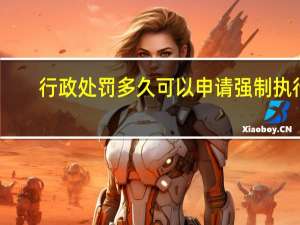 行政处罚多久可以申请强制执行