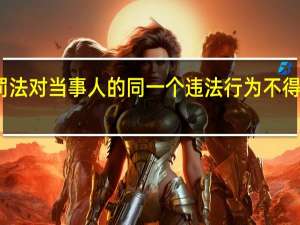 行政处罚法对当事人的同一个违法行为不得给予两次以上