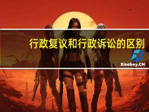 行政复议和行政诉讼的区别（行政复议和行政诉讼的区别）