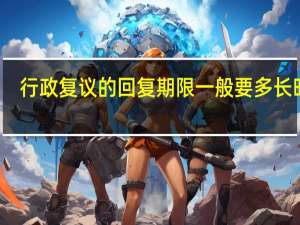 行政复议的回复期限一般要多长时间