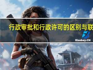 行政审批和行政许可的区别与联系（行政审批和行政许可的区别）