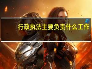 行政执法主要负责什么工作