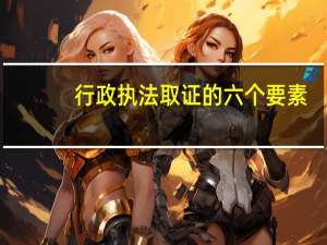 行政执法取证的六个要素