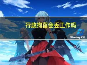 行政拘留会丢工作吗