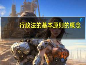 行政法的基本原则的概念（什么是行政法基本原则）