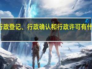 行政登记、行政确认和行政许可有什么区别（行政确认和行政许可的区别）