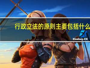 行政立法的原则主要包括什么（行政立法的原则主要包括）