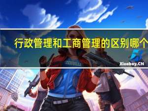 行政管理和工商管理的区别哪个好