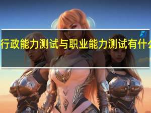 行政能力测试与职业能力测试有什么区别（职业能力测试和行测的区别）