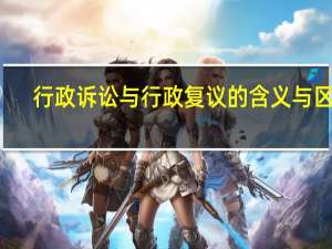 行政诉讼与行政复议的含义与区别
